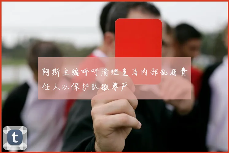 阿斯主编呼吁清理皇马内部乱局责任人以保护队徽尊严
