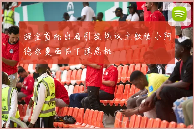 掘金首轮出局引发热议主教练小阿德尔曼面临下课危机