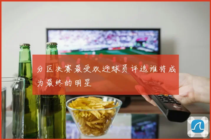 分区决赛最受欢迎球员评选谁将成为最终的明星