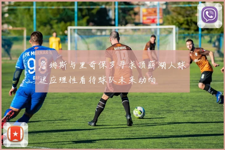 詹姆斯与里奇保罗寻求顶薪湖人球迷应理性看待球队未来动向