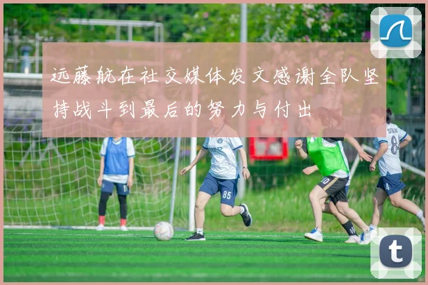 远藤航在社交媒体发文感谢全队坚持战斗到最后的努力与付出