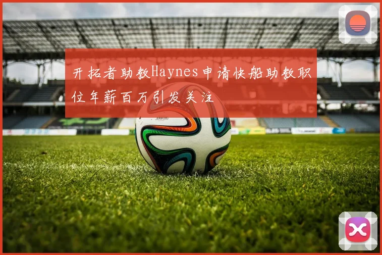 开拓者助教Haynes申请快船助教职位年薪百万引发关注