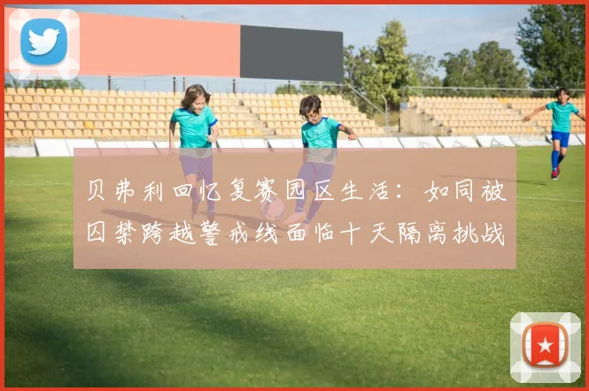 贝弗利回忆复赛园区生活：如同被囚禁跨越警戒线面临十天隔离挑战