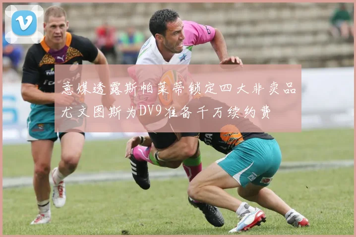 意媒透露斯帕莱蒂锁定四大非卖品尤文图斯为DV9准备千万续约费