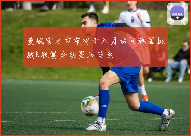 曼城官方宣布将于八月访问韩国挑战K联赛全明星和马竞